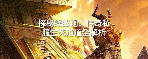 探秘蜈蚣洞!传奇私服生死通道全解析