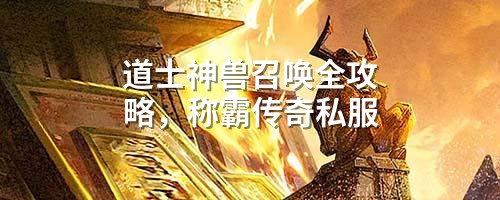 道士神兽召唤全攻略,称霸传奇私服