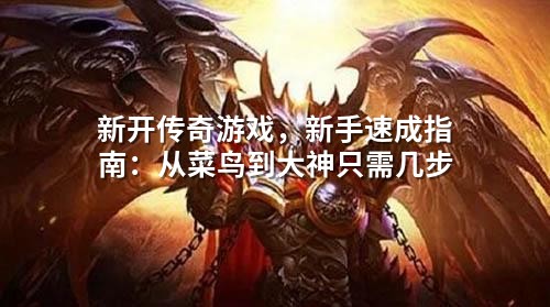 新开传奇游戏,新手速成指南:从菜鸟到大神只需几步